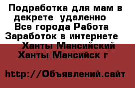 Подработка для мам в декрете (удаленно) - Все города Работа » Заработок в интернете   . Ханты-Мансийский,Ханты-Мансийск г.